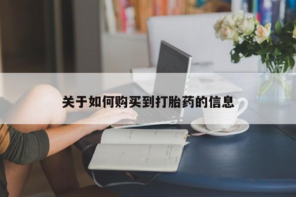 流产药网上购买关于如何购买到打胎药的信息