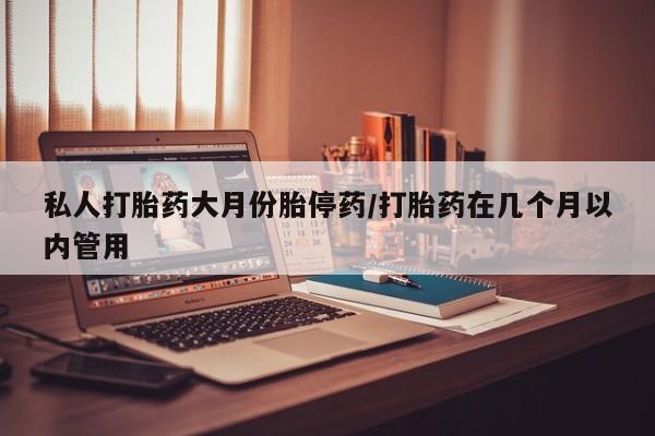 流产药网上购买私人打胎药大月份胎停药/打胎药在几个月以内管用
