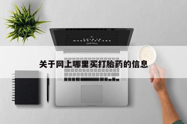 流产药网上购买关于网上哪里买打胎药的信息