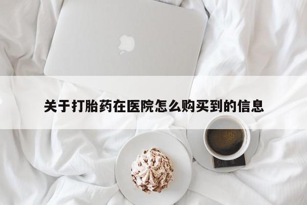 流产药网上购买关于打胎药在医院怎么购买到的信息