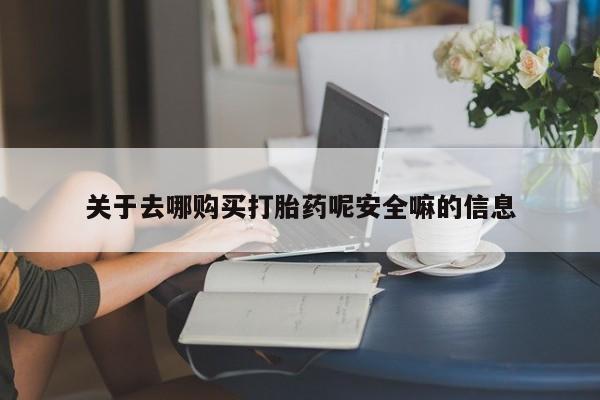流产药网上购买关于去哪购买打胎药呢安全嘛的信息