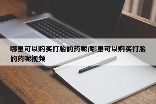流产药网上购买哪里可以购买打胎的药呢/哪里可以购买打胎的药呢视频