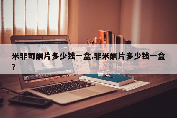 流产药网上购买米非司酮片多少钱一盒.非米酮片多少钱一盒？