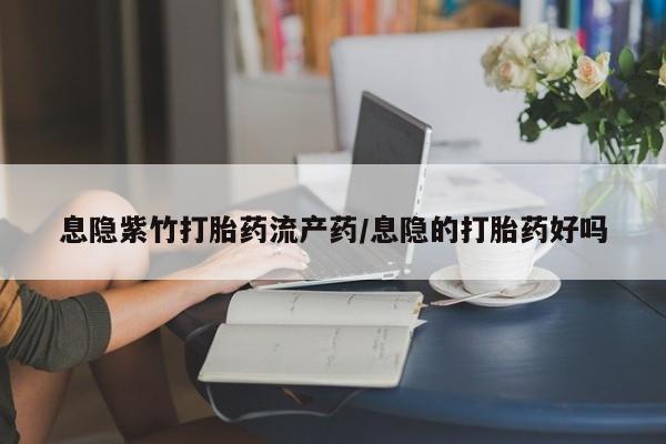 流产药网上购买息隐紫竹打胎药流产药/息隐的打胎药好吗