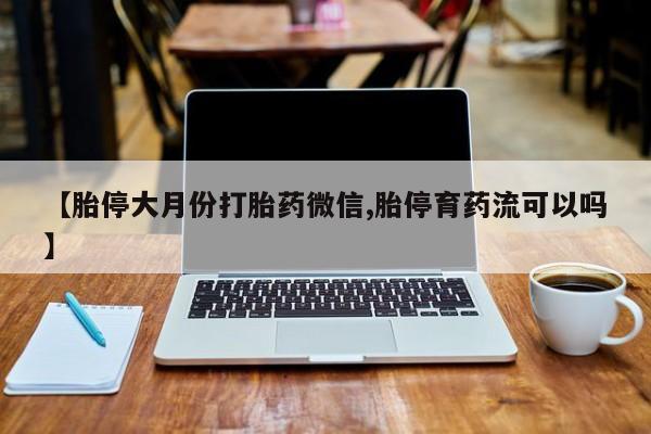流产药网上购买【胎停大月份打胎药微信,胎停育药流可以吗】