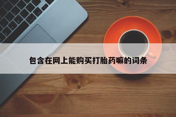 流产药网上购买包含在网上能购买打胎药嘛的词条