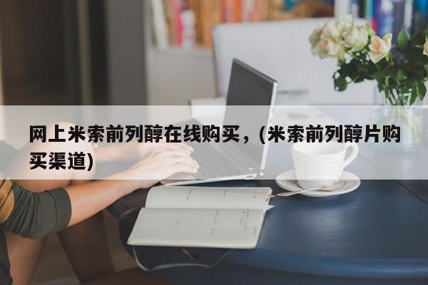 流产药网上购买网上米索前列醇在线购买，(米索前列醇片购买渠道)