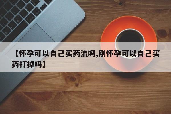流产药网上购买【怀孕可以自己买药流吗,刚怀孕可以自己买药打掉吗】