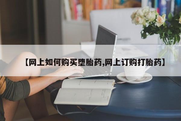 流产药网上购买【网上如何购买堕胎药,网上订购打胎药】