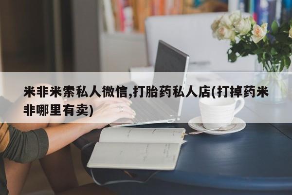 流产药网上购买米非米索私人微信,打胎药私人店(打掉药米非哪里有卖)